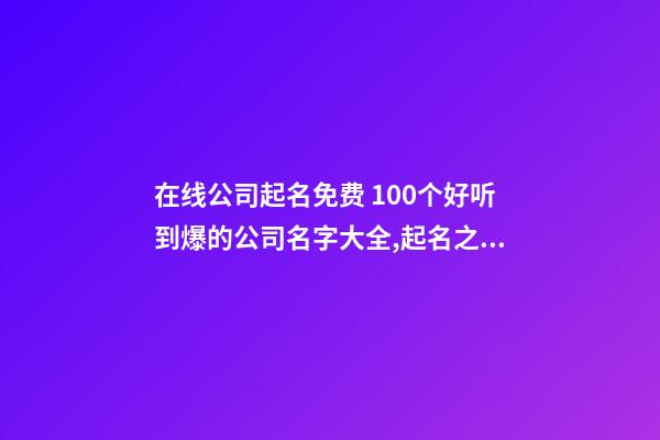 在线公司起名免费 100个好听到爆的公司名字大全,起名之家-第1张-公司起名-玄机派